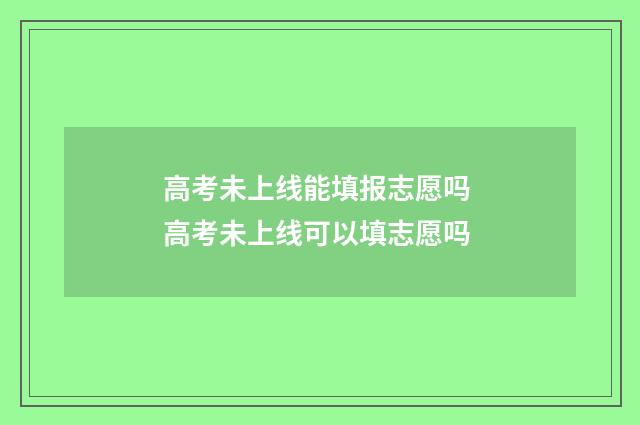 高考未上线能填报志愿吗 高考未上线可以填志愿吗