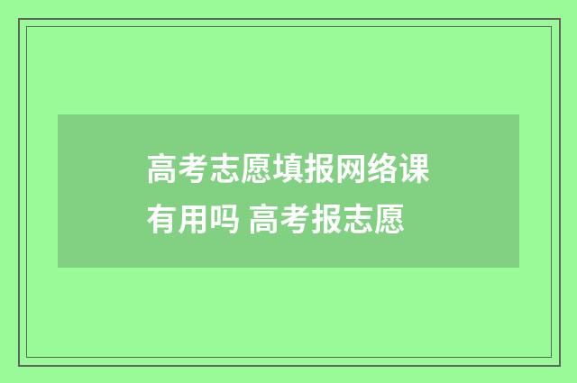 高考志愿填报网络课有用吗 高考报志愿