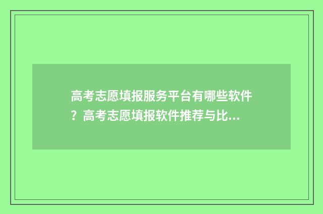 高考志愿填报服务平台有哪些软件？高考志愿填报软件推荐与比较 高考志愿填报服务平台