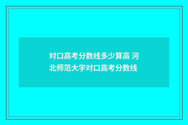 对口高考分数线多少算高 河北师范大学对口高考分数线