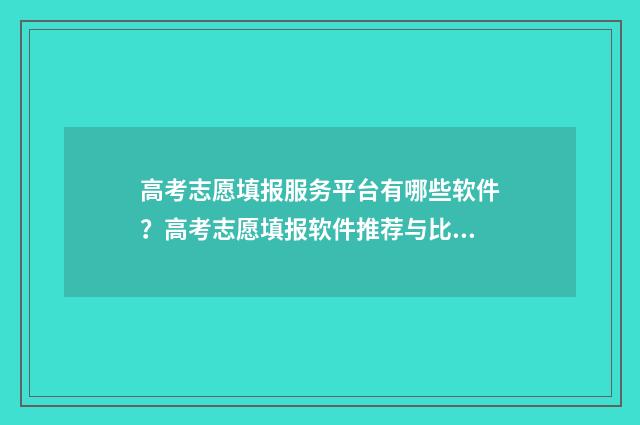 高考志愿填报服务平台有哪些软件？高考志愿填报软件推荐与比较 高考志愿填报服务平台