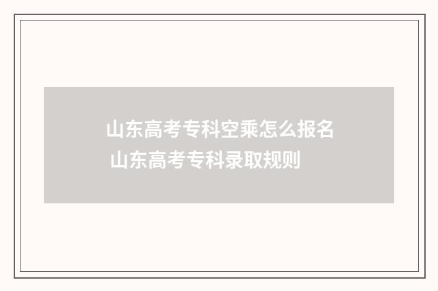 山东高考专科空乘怎么报名 山东高考专科录取规则
