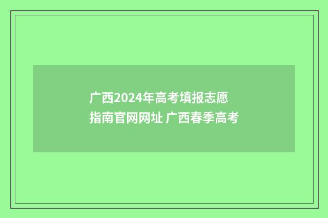 广西2024年高考填报志愿指南官网网址 广西春季高考