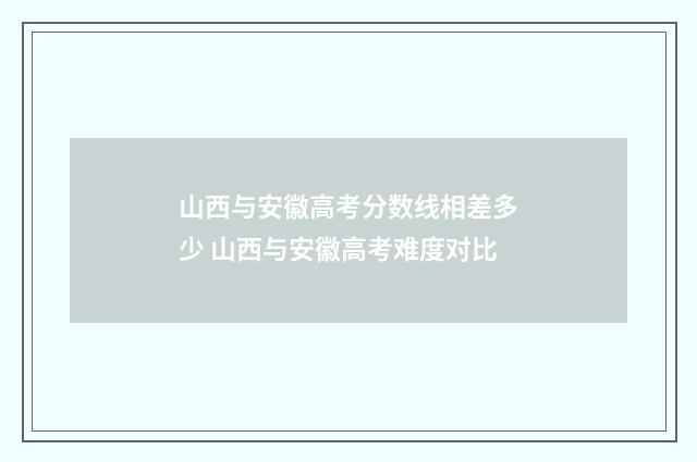 山西与安徽高考分数线相差多少 山西与安徽高考难度对比