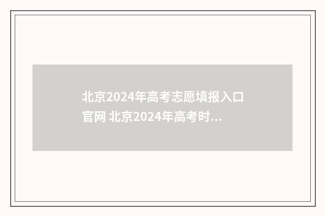 北京2024年高考志愿填报入口官网 北京2024年高考时间