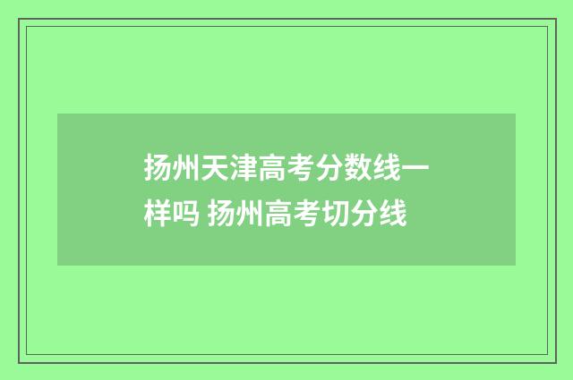 扬州天津高考分数线一样吗 扬州高考切分线