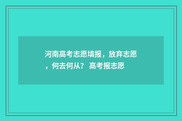 河南高考志愿填报,放弃志愿,何去何从? 高考报志愿