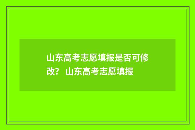 山东高考志愿填报是否可修改? 山东高考志愿填报