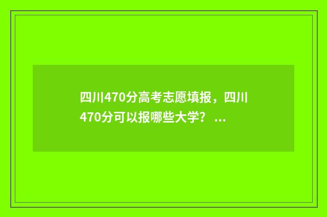 四川470分高考志愿填报，四川470分可以报哪些大学？ 四川省高考470分左右能上什么大学