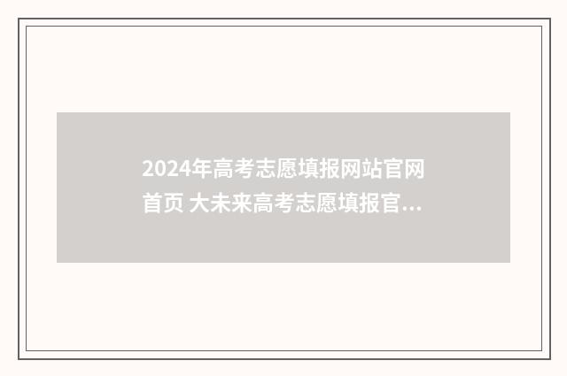 2024年高考志愿填报网站官网首页 大未来高考志愿填报官网