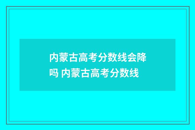 内蒙古高考分数线会降吗 内蒙古高考分数线