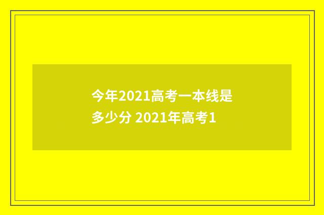 今年2021高考一本线是多少分 2021年高考1