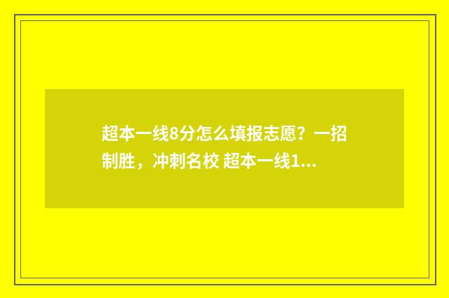 超本一线8分怎么填报志愿？一招制胜，冲刺名校 超本一线100分可以考什么学校