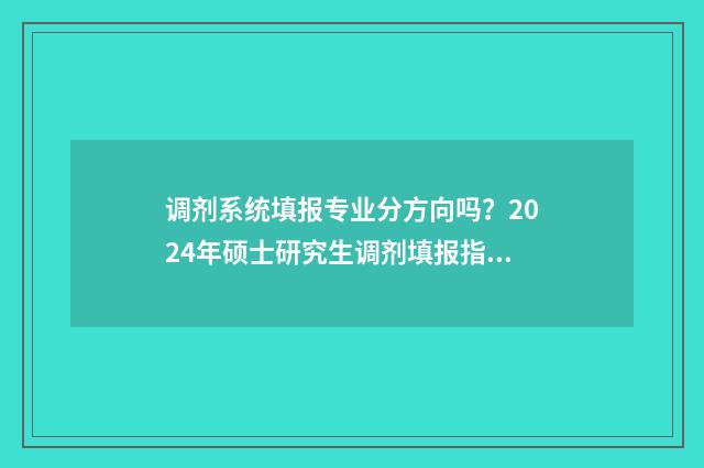 调剂系统填报专业分方向吗?2024年硕士研究生调剂填报指南 调剂系统填报专业有哪些