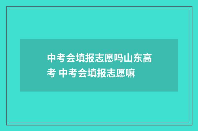 中考会填报志愿吗山东高考 中考会填报志愿嘛
