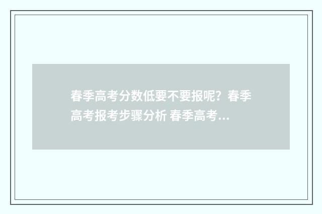 春季高考分数低要不要报呢?春季高考报考步骤分析 春季高考分数低于省分数线能报考吗