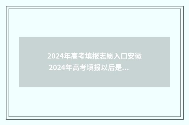 2024年高考填报志愿入口安徽 2024年高考填报以后是否可以改志愿