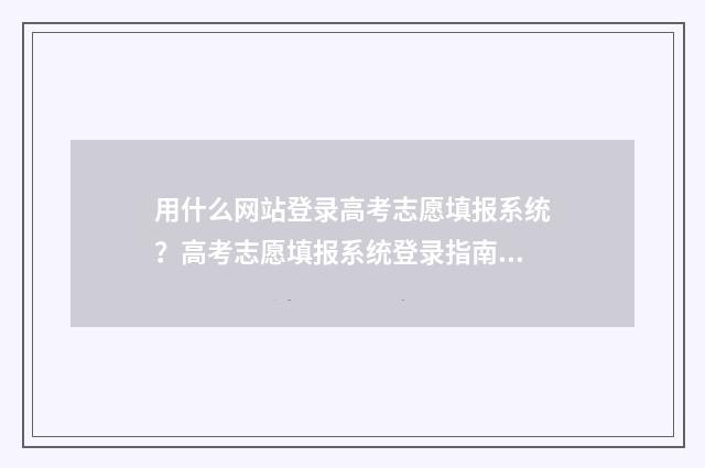 用什么网站登录高考志愿填报系统?高考志愿填报系统登录指南 用什么网站登录抖音