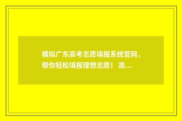 模拟广东高考志愿填报系统官网，帮你轻松填报理想志愿！ 高考模拟填报系统2021广东