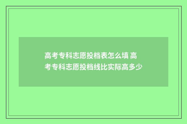 高考专科志愿投档表怎么填 高考专科志愿投档线比实际高多少