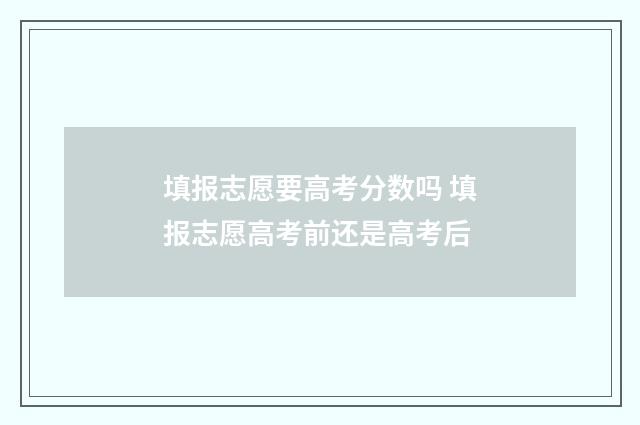 填报志愿要高考分数吗 填报志愿高考前还是高考后