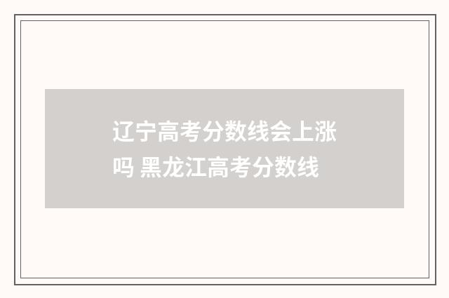 辽宁高考分数线会上涨吗 黑龙江高考分数线