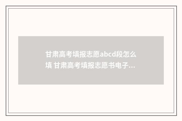 甘肃高考填报志愿abcd段怎么填 甘肃高考填报志愿书电子版
