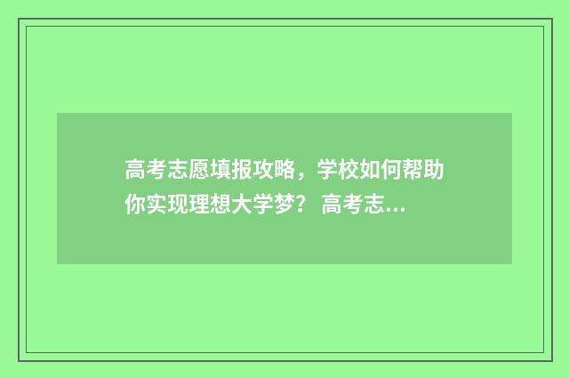 高考志愿填报攻略,学校如何帮助你实现理想大学梦? 高考志愿填报攻略(最全)
