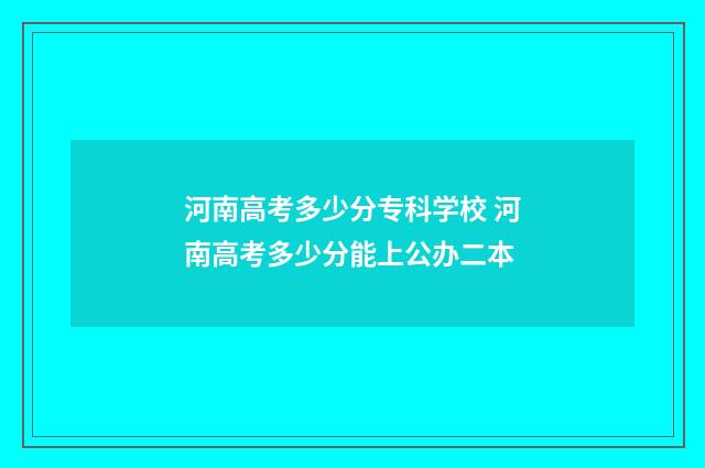 河南高考多少分专科学校 河南高考多少分能上公办二本
