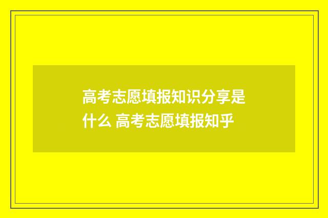 高考志愿填报知识分享是什么 高考志愿填报知乎