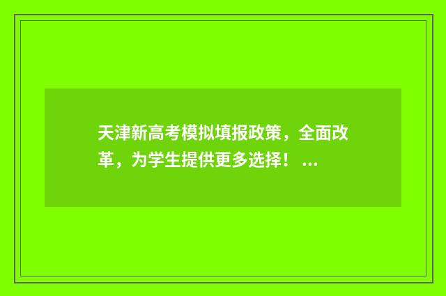 天津新高考模拟填报政策，全面改革，为学生提供更多选择！ 天津新高考模拟系统官网