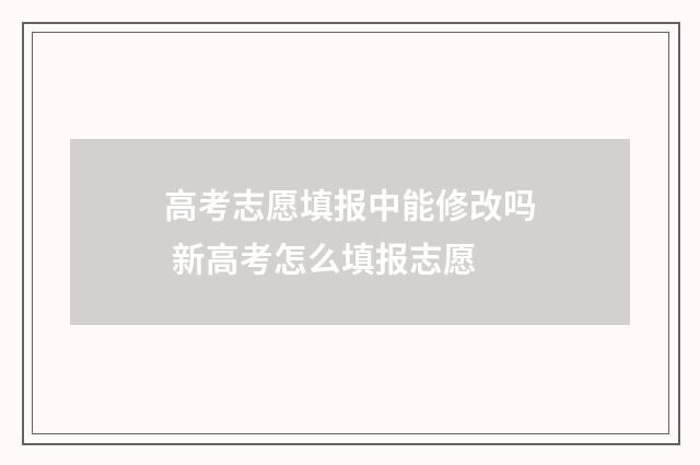 高考志愿填报中能修改吗 新高考怎么填报志愿