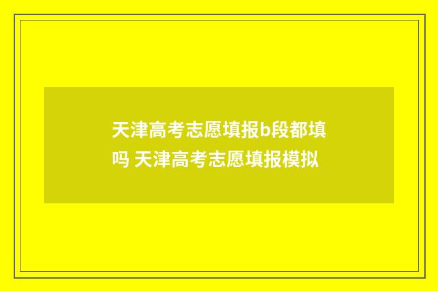 天津高考志愿填报b段都填吗 天津高考志愿填报模拟