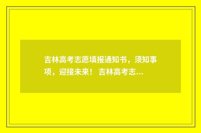吉林高考志愿填报通知书，须知事项，迎接未来！ 吉林高考志愿填报方法