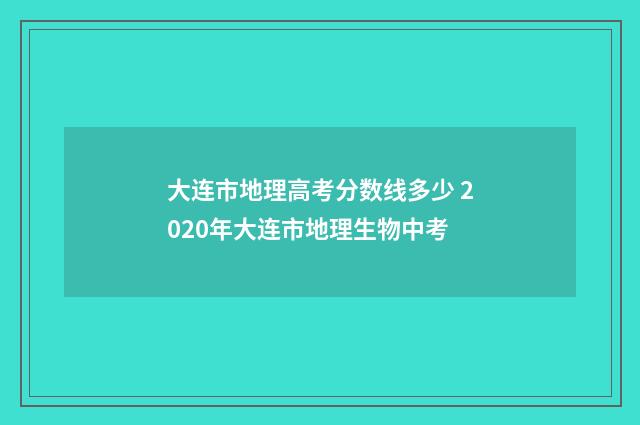 大连市地理高考分数线多少 2020年大连市地理生物中考