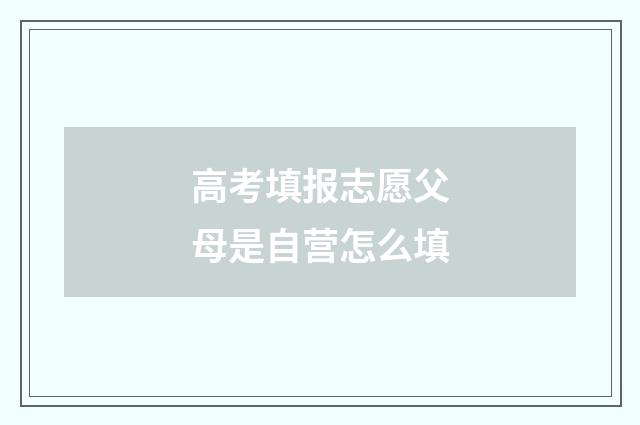 高考填报志愿父母是自营怎么填