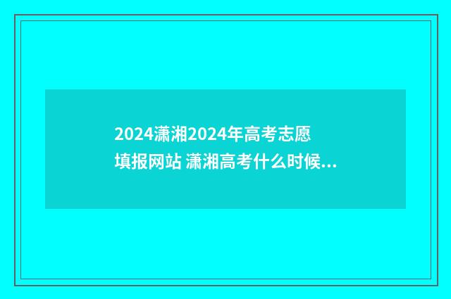 2024潇湘2024年高考志愿填报网站 潇湘高考什么时候更新录取动态