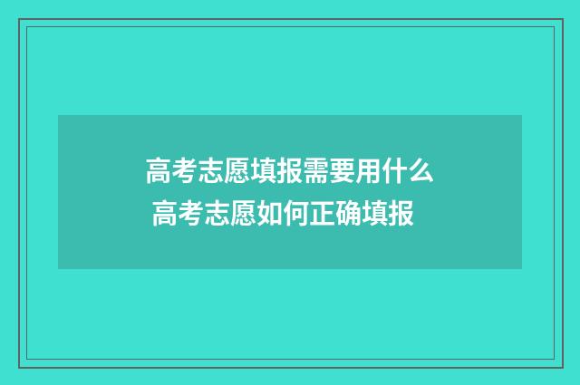 高考志愿填报需要用什么 高考志愿如何正确填报