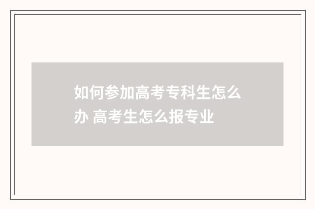如何参加高考专科生怎么办 高考生怎么报专业