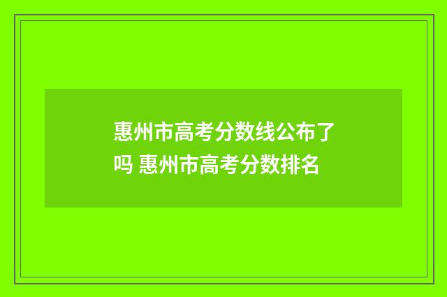 惠州市高考分数线公布了吗 惠州市高考分数排名