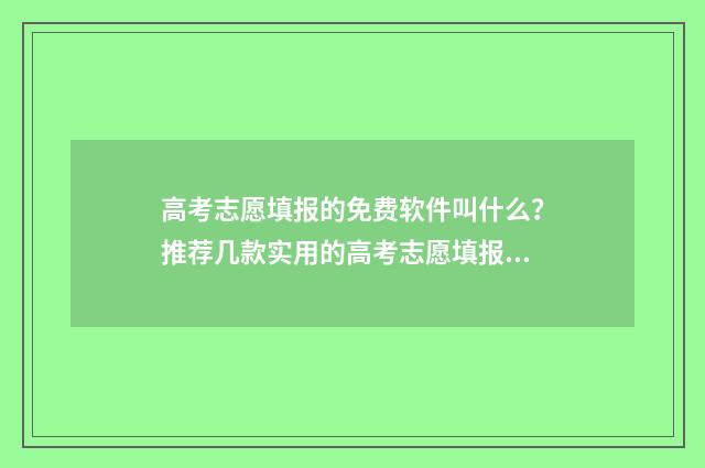 高考志愿填报的免费软件叫什么?推荐几款实用的高考志愿填报工具 高考志愿填报的电话号码变了怎么办