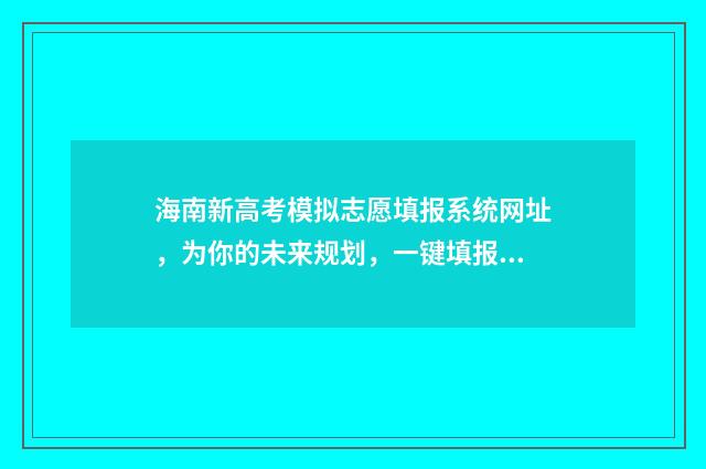 海南新高考模拟志愿填报系统网址,为你的未来规划,一键填报梦想大学! 海南省高考模拟