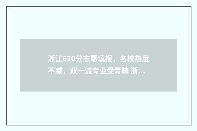 浙江620分志愿填报,名校热度不减,双一流专业受青睐 浙江高考620分