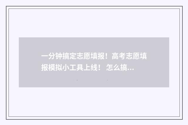 一分钟搞定志愿填报!高考志愿填报模拟小工具上线! 怎么搞志愿时长