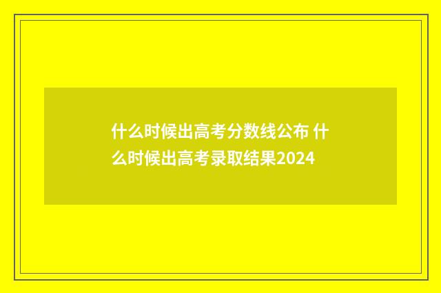 什么时候出高考分数线公布 什么时候出高考录取结果2024
