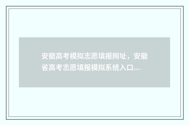 安徽高考模拟志愿填报网址，安徽省高考志愿填报模拟系统入口 安徽高考模拟志愿填报系统入口官网