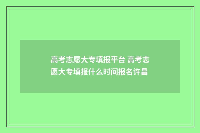 高考志愿大专填报平台 高考志愿大专填报什么时间报名许昌
