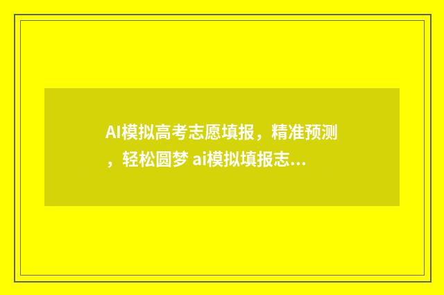 AI模拟高考志愿填报，精准预测，轻松圆梦 ai模拟填报志愿
