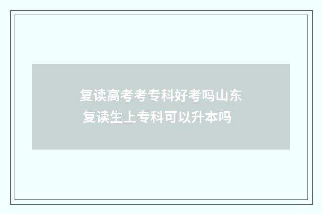 复读高考考专科好考吗山东 复读生上专科可以升本吗
