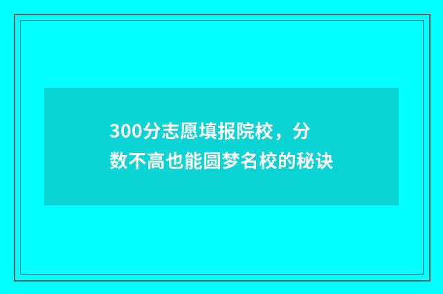 300分志愿填报院校，分数不高也能圆梦名校的秘诀
